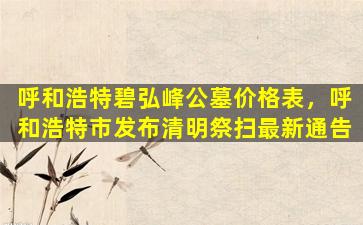 呼和浩特碧弘峰公墓价格表，呼和浩特市发布清明祭扫最新通告