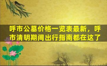 呼市公墓价格一览表最新，呼市清明期间出行指南都在这了
