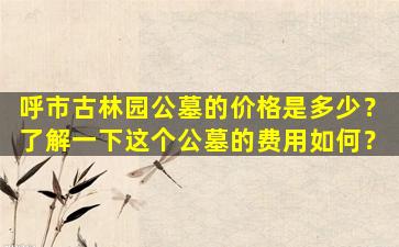 呼市古林园公墓的价格是多少？了解一下这个公墓的费用如何？