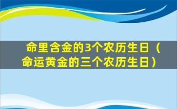 命里含金的3个农历生日（命运黄金的三个农历生日）