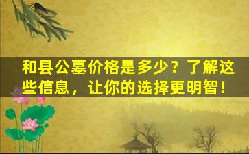 和县公墓价格是多少？了解这些信息，让你的选择更明智！