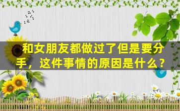 和女朋友都做过了但是要分手，这件事情的原因是什么？