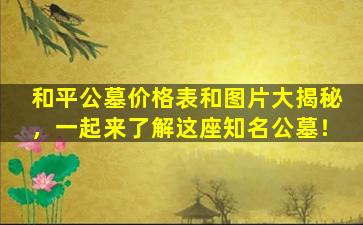 和平公墓价格表和图片大揭秘，一起来了解这座知名公墓！