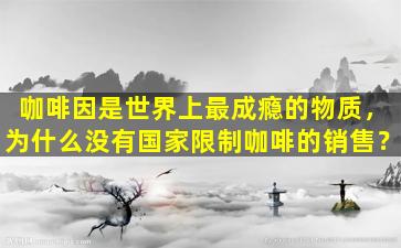 咖啡因是世界上最成瘾的物质，为什么没有国家限制咖啡的销售？