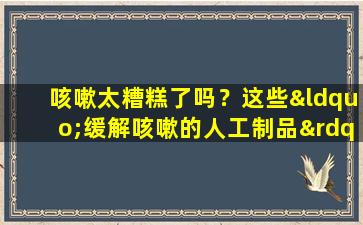 咳嗽太糟糕了吗？这些“缓解咳嗽的人工制品”迅速复制作业