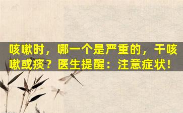 咳嗽时，哪一个是严重的，干咳嗽或痰？医生提醒：注意症状！
