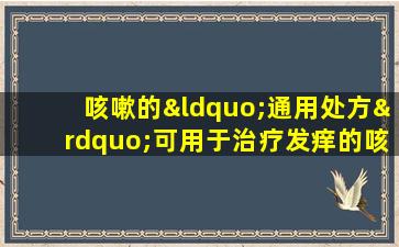 咳嗽的“通用处方”可用于治疗发痒的咳嗽，痰咳嗽，新咳嗽和长期咳嗽！收集