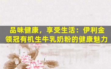 品味健康，享受生活：伊利金领冠有机生牛乳奶粉的健康魅力