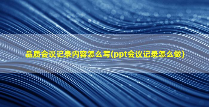 品质会议记录内容怎么写(ppt会议记录怎么做)