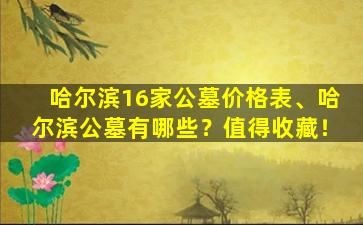 哈尔滨16家公墓价格表、哈尔滨公墓有哪些？值得收藏！