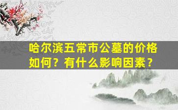 哈尔滨五常市公墓的价格如何？有什么影响因素？