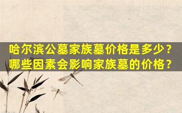哈尔滨公墓家族墓价格是多少？哪些因素会影响家族墓的价格？