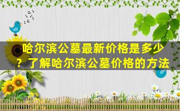 哈尔滨公墓最新价格是多少？了解哈尔滨公墓价格的方法