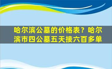 哈尔滨公墓的价格表？哈尔滨市四公墓五天接六百多单