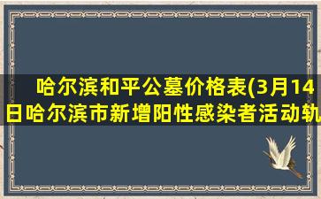 哈尔滨和平公墓价格表(3月14日哈尔滨市新增阳性感染者活动轨迹公布)
