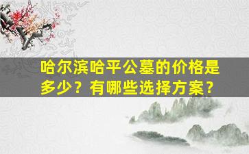 哈尔滨哈平公墓的价格是多少？有哪些选择方案？