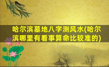 哈尔滨墓地八字测风水(哈尔滨哪里有看事算命比较准的)