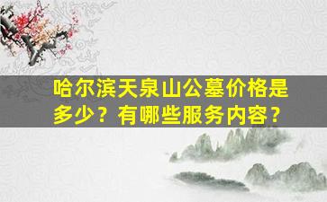 哈尔滨天泉山公墓价格是多少？有哪些服务内容？
