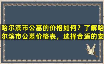 哈尔滨市公墓的价格如何？了解哈尔滨市公墓价格表，选择合适的安葬方式