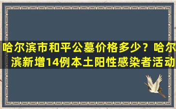 哈尔滨市和平公墓价格多少？哈尔滨新增14例本土阳性感染者活动轨迹