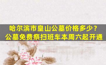哈尔滨市皇山公墓价格多少？公墓免费祭扫班车本周六起开通