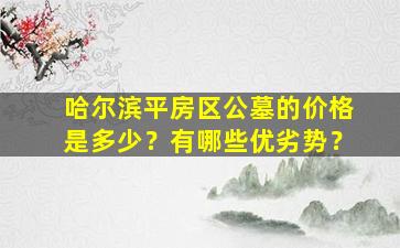 哈尔滨平房区公墓的价格是多少？有哪些优劣势？