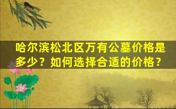 哈尔滨松北区万有公墓价格是多少？如何选择合适的价格？