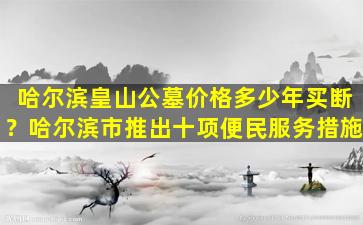 哈尔滨皇山公墓价格多少年买断？哈尔滨市推出十项便民服务措施