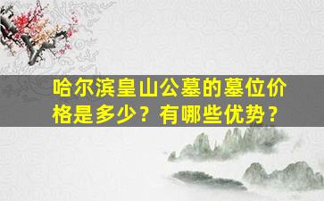 哈尔滨皇山公墓的墓位价格是多少？有哪些优势？