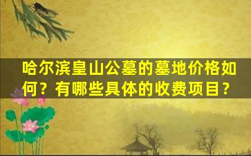 哈尔滨皇山公墓的墓地价格如何？有哪些具体的收费项目？