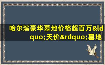 哈尔滨豪华墓地价格超百万“天价”墓地令人乍舌