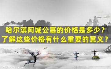 哈尔滨阿城公墓的价格是多少？了解这些价格有什么重要的意义？