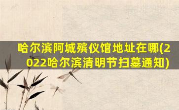 哈尔滨阿城殡仪馆地址在哪(2022哈尔滨清明节扫墓通知)
