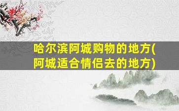 哈尔滨阿城购物的地方(阿城适合情侣去的地方)