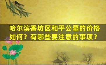 哈尔滨香坊区和平公墓的价格如何？有哪些要注意的事项？