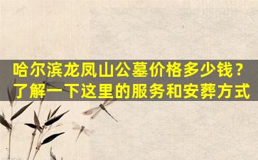 哈尔滨龙凤山公墓价格多少钱？了解一下这里的服务和安葬方式