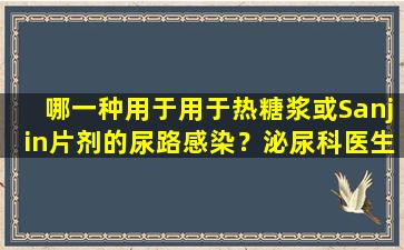 哪一种用于用于热糖浆或Sanjin片剂的尿路感染？泌尿科医生告诉你
