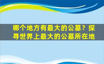 哪个地方有最大的公墓？探寻世界上最大的公墓所在地