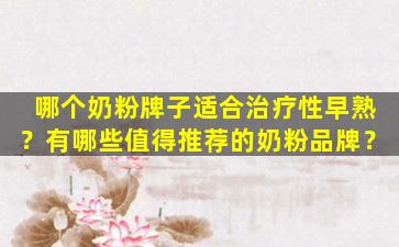 哪个奶粉牌子适合治疗性早熟？有哪些值得推荐的奶粉品牌？
