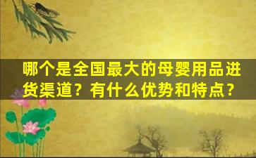 哪个是全国最大的母婴用品进货渠道？有什么优势和特点？