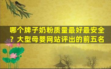 哪个牌子奶粉质量最好最安全？大型母婴网站评出的前五名
