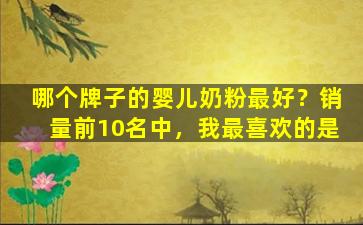 哪个牌子的婴儿奶粉最好？销量前10名中，我最喜欢的是