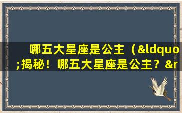 哪五大星座是公主（“揭秘！哪五大星座是公主？”）