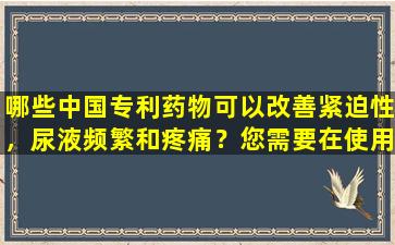哪些中国专利药物可以改善紧迫性，尿液频繁和疼痛？您需要在使用之前知道！