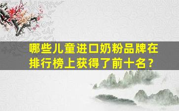 哪些儿童进口奶粉品牌在排行榜上获得了前十名？