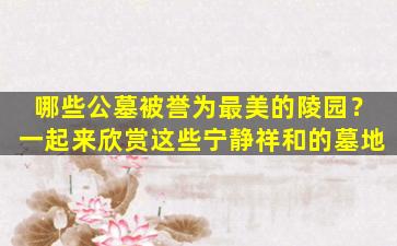 哪些公墓被誉为最美的陵园？一起来欣赏这些宁静祥和的墓地