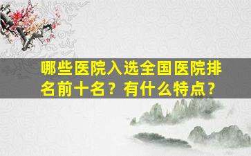 哪些医院入选全国医院排名前十名？有什么特点？