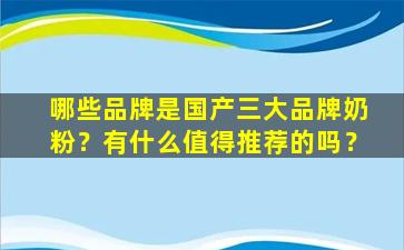 哪些品牌是国产三大品牌奶粉？有什么值得推荐的吗？