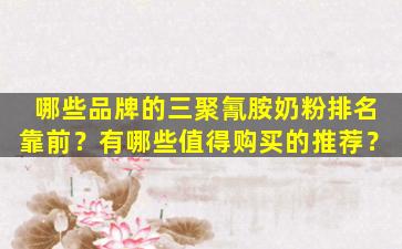 哪些品牌的三聚氰胺奶粉排名靠前？有哪些值得购买的推荐？