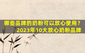 哪些品牌的奶粉可以放心使用？2023年10大放心奶粉品牌